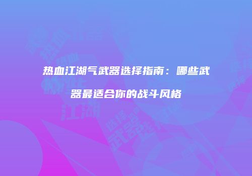 热血江湖气武器选择指南：哪些武器最适合你的战斗风格