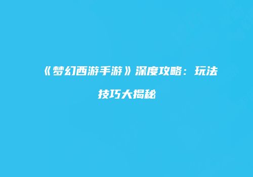 《梦幻西游手游》深度攻略：玩法技巧大揭秘