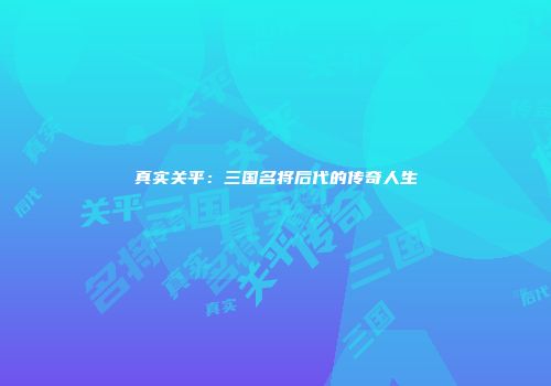 真实关平：三国名将后代的传奇人生