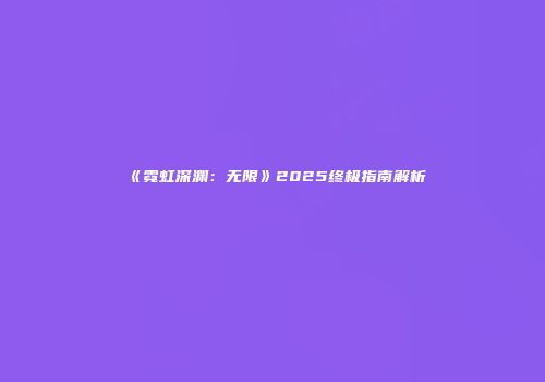 《霓虹深渊：无限》2025终极指南解析