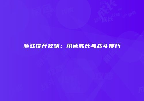 游戏提升攻略：角色成长与战斗技巧