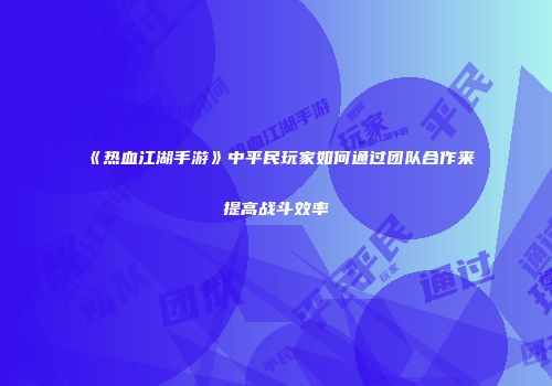 《热血江湖手游》中平民玩家如何通过团队合作来提高战斗效率