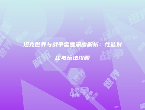 坦克世界与战争雷霆深度解析：性能对比与玩法攻略