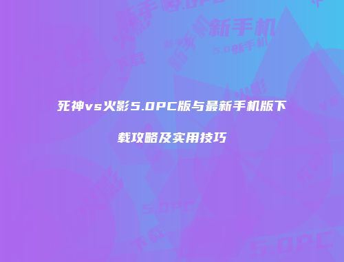 死神vs火影5.0PC版与最新手机版下载攻略及实用技巧