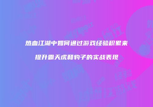 热血江湖中如何通过游戏经验积累来提升霸天虎和豹子的实战表现