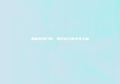 揭秘游戏门道：提升战力的不传之秘