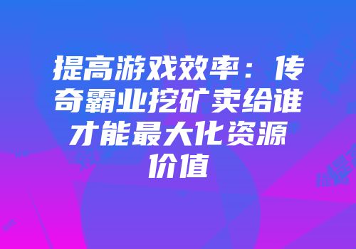 提高游戏效率：传奇霸业挖矿卖给谁才能最大化资源价值