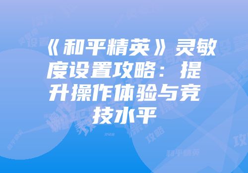 《和平精英》灵敏度设置攻略：提升操作体验与竞技水平