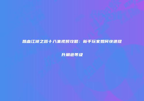 热血江湖之路十八集视频攻略：新手玩家如何快速提升角色等级