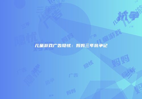 儿童游戏广告隐忧：妈妈三年抗争记