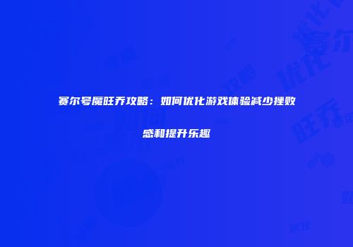 赛尔号魔旺乔攻略：如何优化游戏体验减少挫败感和提升乐趣
