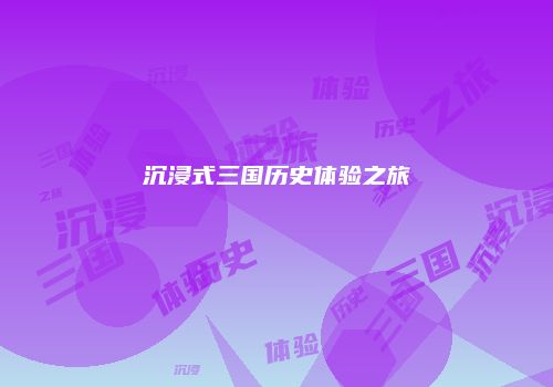 沉浸式三国历史体验之旅