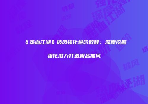 《热血江湖》披风强化进阶教程：深度挖掘强化潜力打造极品披风