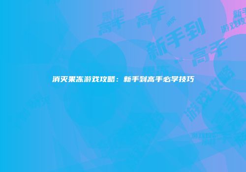 消灭果冻游戏攻略：新手到高手必学技巧