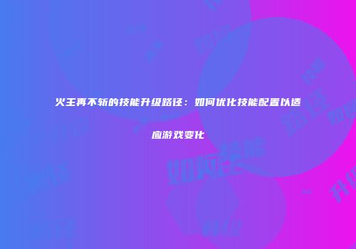 火主再不斩的技能升级路径：如何优化技能配置以适应游戏变化