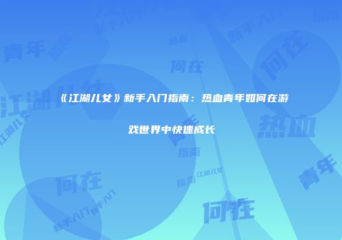 《江湖儿女》新手入门指南：热血青年如何在游戏世界中快速成长