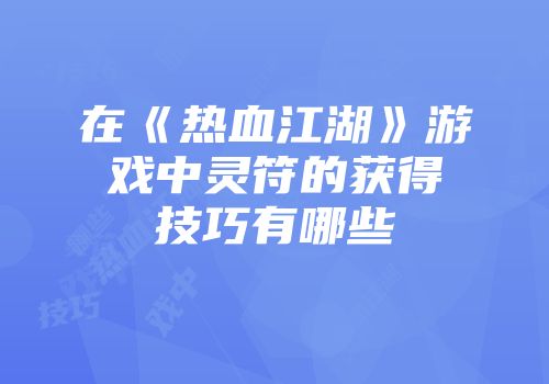 在《热血江湖》游戏中灵符的获得技巧有哪些
