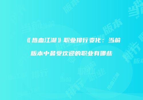 《热血江湖》职业排行变化:当前版本中最受欢迎的职业有哪些