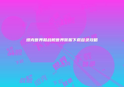 坦克世界和战舰世界俄服下载登录攻略