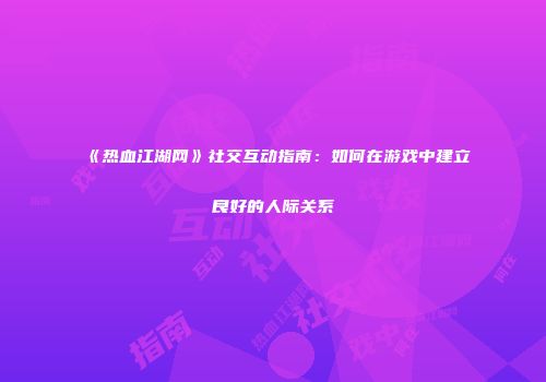 《热血江湖网》社交互动指南：如何在游戏中建立良好的人际关系