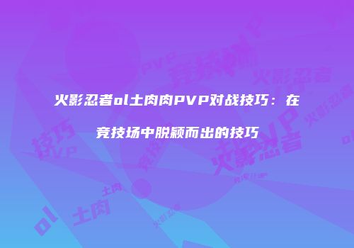 火影忍者ol土肉肉PVP对战技巧：在竞技场中脱颖而出的技巧