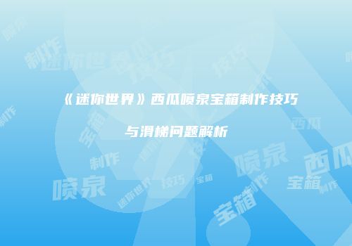 《迷你世界》西瓜喷泉宝箱制作技巧与滑梯问题解析