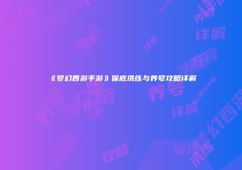 《梦幻西游手游》保底洗练与养号攻略详解
