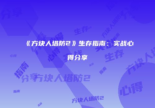 《方块人塔防2》生存指南：实战心得分享