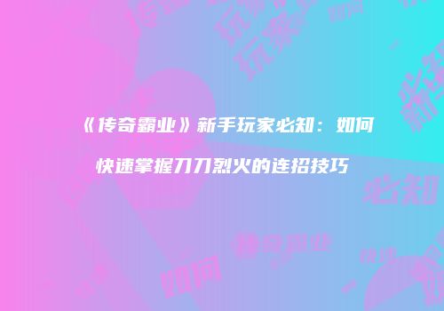 《传奇霸业》新手玩家必知：如何快速掌握刀刀烈火的连招技巧