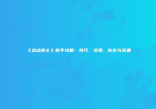 《点点骑士》新手攻略：技巧、资源、队友与装备