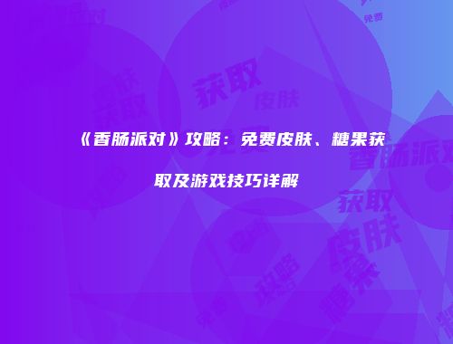 《香肠派对》攻略：免费皮肤、糖果获取及游戏技巧详解