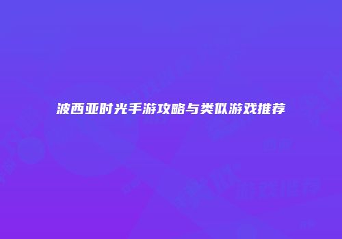 波西亚时光手游攻略与类似游戏推荐