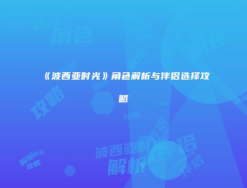 《波西亚时光》角色解析与伴侣选择攻略