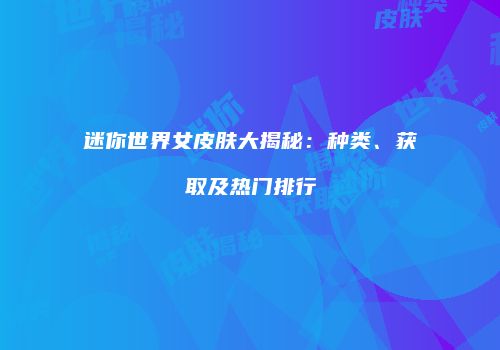 迷你世界女皮肤大揭秘：种类、获取及热门排行