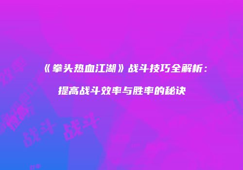 《拳头热血江湖》战斗技巧全解析：提高战斗效率与胜率的秘诀