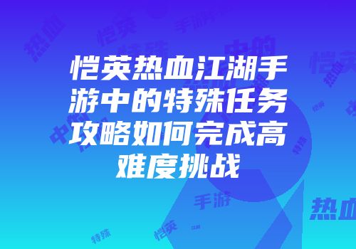 恺英热血江湖手游中的特殊任务攻略如何完成高难度挑战