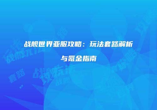 战舰世界亚服攻略：玩法套路解析与氪金指南