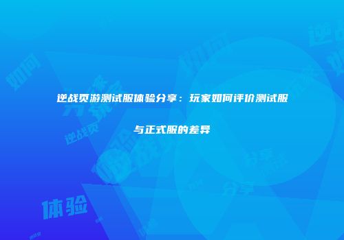 逆战页游测试服体验分享：玩家如何评价测试服与正式服的差异