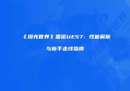 《坦克世界》雷诺UE57：性能解析与新手走线指南