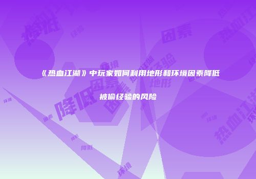 《热血江湖》中玩家如何利用地形和环境因素降低被偷经验的风险