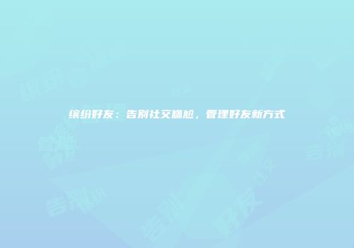 缤纷好友：告别社交尴尬，管理好友新方式