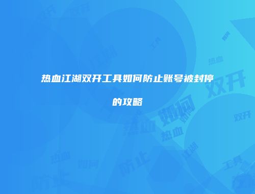 热血江湖双开工具如何防止账号被封停的攻略