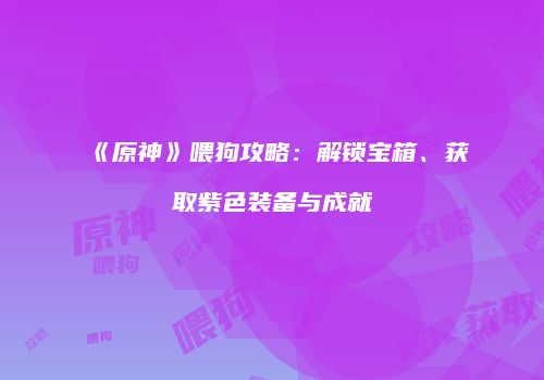 《原神》喂狗攻略：解锁宝箱、获取紫色装备与成就