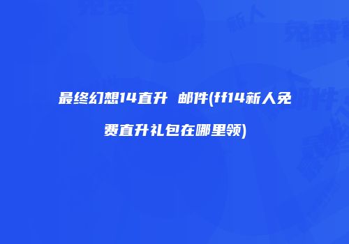 最终幻想14直升 邮件(ff14新人免费直升礼包在哪里领)