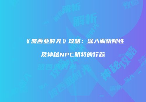 《波西亚时光》攻略：深入解析韧性及神秘NPC明特的行踪
