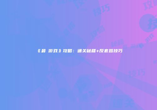 《最囧游戏》攻略：通关秘籍+反套路技巧