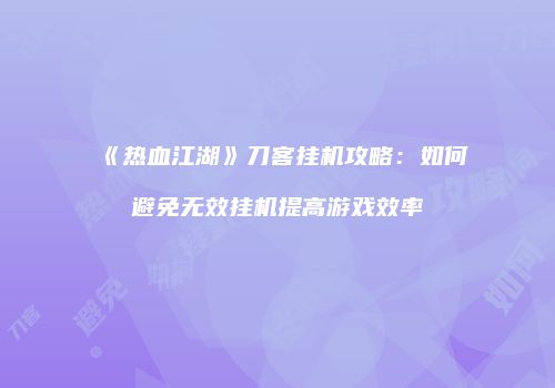 《热血江湖》刀客挂机攻略:如何避免无效挂机提高游戏效率