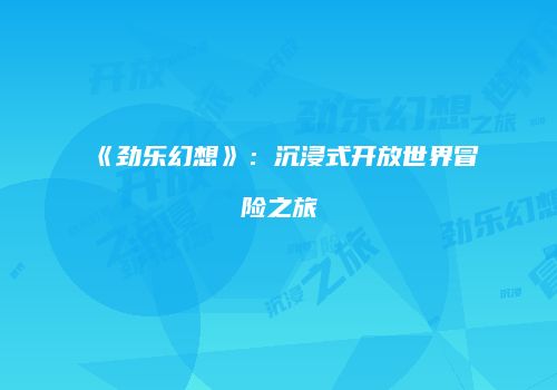 《劲乐幻想》：沉浸式开放世界冒险之旅