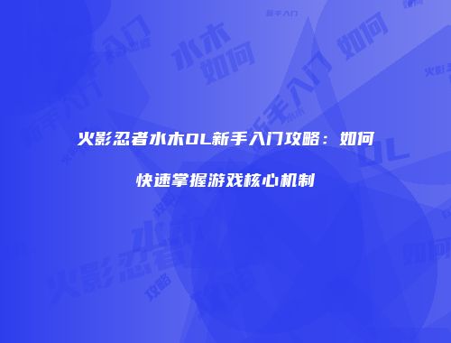 火影忍者水木OL新手入门攻略：如何快速掌握游戏核心机制