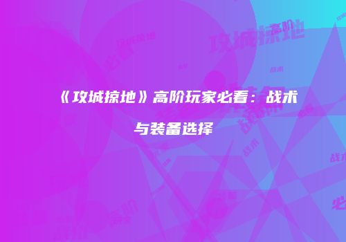《攻城掠地》高阶玩家必看：战术与装备选择